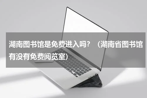湖南图书馆是免费进入吗？（湖南省图书馆有没有免费阅览室）