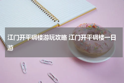 江门开平碉楼游玩攻略 江门开平碉楼一日游