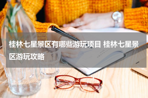 桂林七星景区有哪些游玩项目 桂林七星景区游玩攻略
