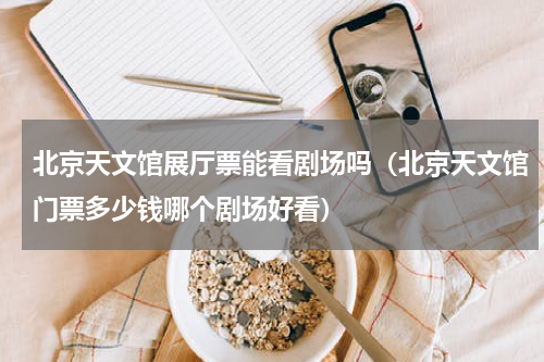 北京天文馆展厅票能看剧场吗（北京天文馆门票多少钱哪个剧场好看）