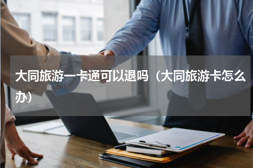 大同旅游一卡通可以退吗（大同旅游卡怎么办）
