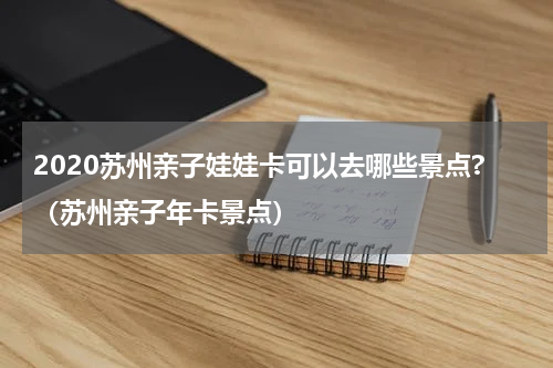2020苏州亲子娃娃卡可以去哪些景点?（苏州亲子年卡景点）