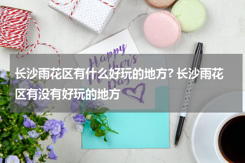长沙雨花区有什么好玩的地方? 长沙雨花区有没有好玩的地方