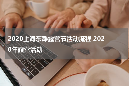 2020上海东滩露营节活动流程 2020年露营活动