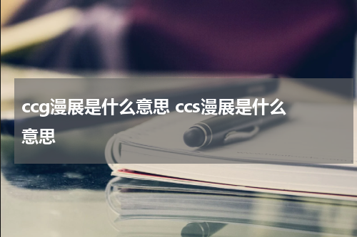 ccg漫展是什么意思 ccs漫展是什么意思