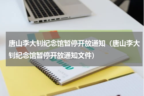 唐山李大钊纪念馆暂停开放通知（唐山李大钊纪念馆暂停开放通知文件）