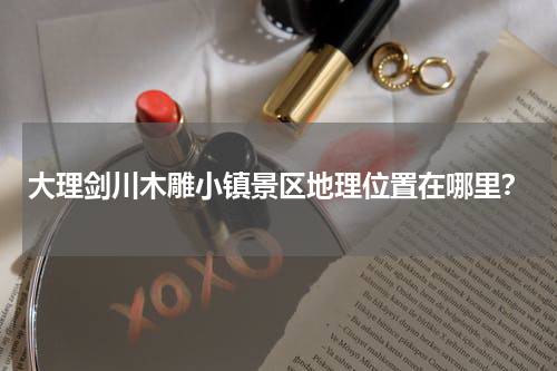 大理剑川木雕小镇景区地理位置在哪里？