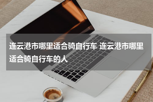 连云港市哪里适合骑自行车 连云港市哪里适合骑自行车的人