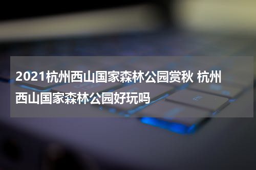 2021杭州西山国家森林公园赏秋 杭州西山国家森林公园好玩吗