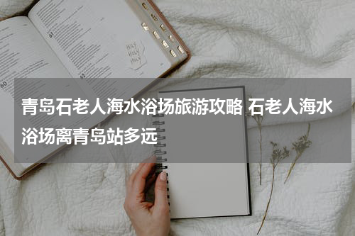 青岛石老人海水浴场旅游攻略 石老人海水浴场离青岛站多远