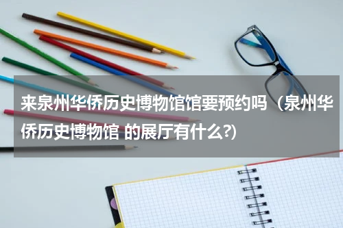 来泉州华侨历史博物馆馆要预约吗（泉州华侨历史博物馆 的展厅有什么?）