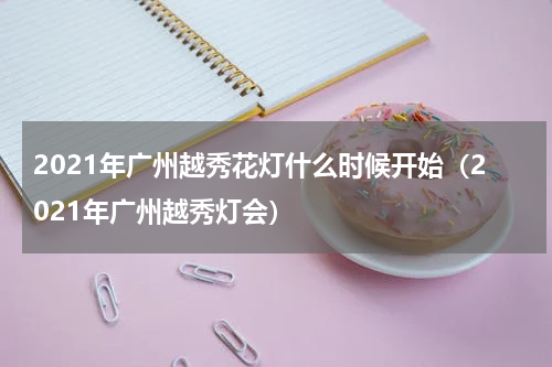 2021年广州越秀花灯什么时候开始（2021年广州越秀灯会）