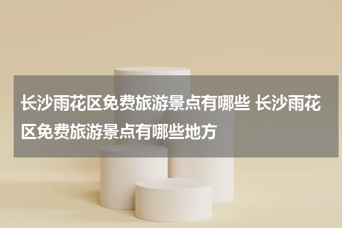 长沙雨花区免费旅游景点有哪些 长沙雨花区免费旅游景点有哪些地方