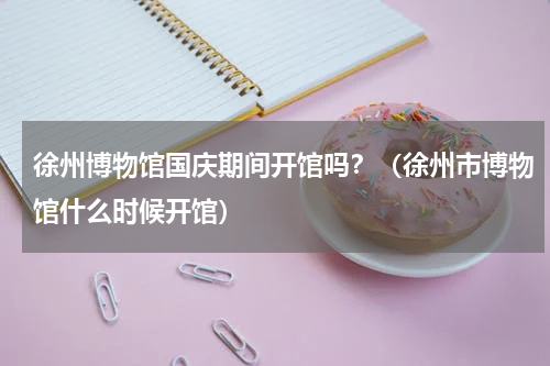 徐州博物馆国庆期间开馆吗？（徐州市博物馆什么时候开馆）