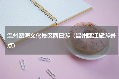 温州瓯海文化景区两日游（温州瓯江旅游景点）