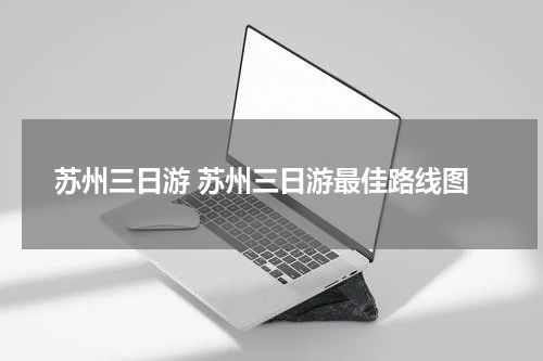 苏州三日游 苏州三日游最佳路线图
