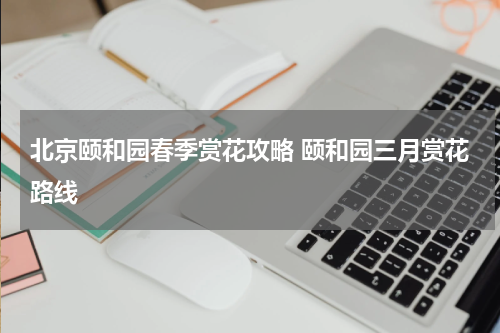 北京颐和园春季赏花攻略 颐和园三月赏花路线