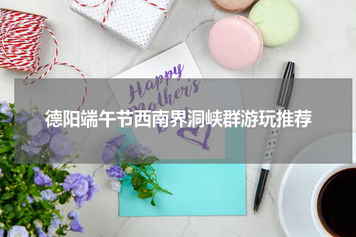 德阳端午节西南界洞峡群游玩推荐
