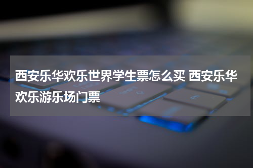 西安乐华欢乐世界学生票怎么买 西安乐华欢乐游乐场门票