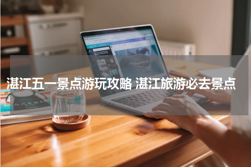 湛江五一景点游玩攻略 湛江旅游必去景点