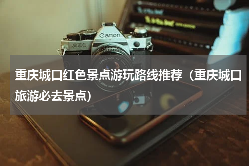 重庆城口红色景点游玩路线推荐（重庆城口旅游必去景点）