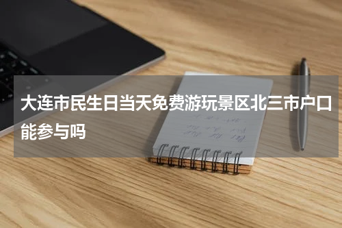 大连市民生日当天免费游玩景区北三市户口能参与吗