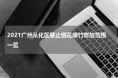 2021广州从化区禁止烟花爆竹燃放范围一览