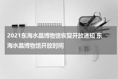 2021东海水晶博物馆恢复开放通知 东海水晶博物馆开放时间