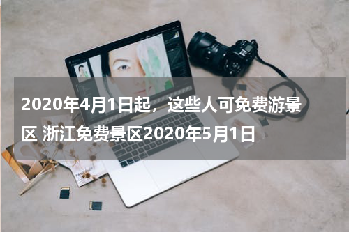 2020年4月1日起，这些人可免费游景区 浙江免费景区2020年5月1日