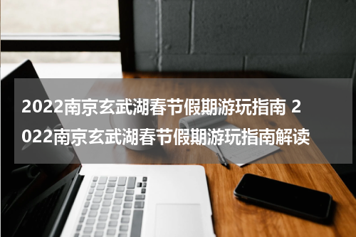 2022南京玄武湖春节假期游玩指南 2022南京玄武湖春节假期游玩指南解读