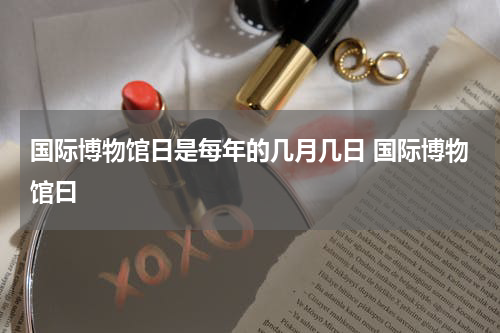 国际博物馆日是每年的几月几日 国际博物馆曰