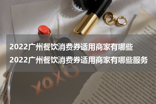 2022广州餐饮消费券适用商家有哪些 2022广州餐饮消费券适用商家有哪些服务