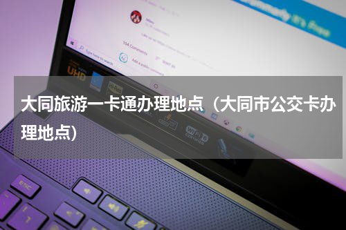 大同旅游一卡通办理地点（大同市公交卡办理地点）