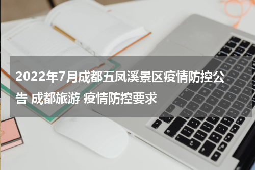 2022年7月成都五凤溪景区疫情防控公告 成都旅游 疫情防控要求