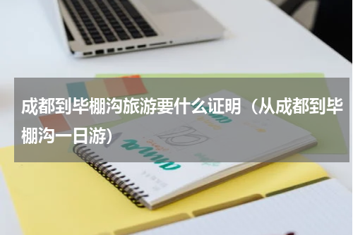 成都到毕棚沟旅游要什么证明（从成都到毕棚沟一日游）
