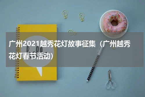 广州2021越秀花灯故事征集（广州越秀花灯春节活动）