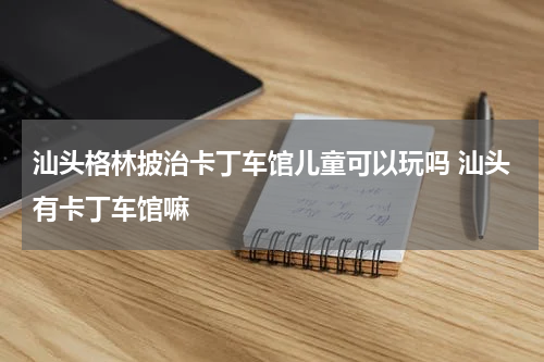 汕头格林披治卡丁车馆儿童可以玩吗 汕头有卡丁车馆嘛