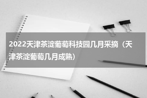 2022天津茶淀葡萄科技园几月采摘（天津茶淀葡萄几月成熟）