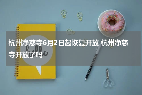 杭州净慈寺6月2日起恢复开放 杭州净慈寺开放了吗