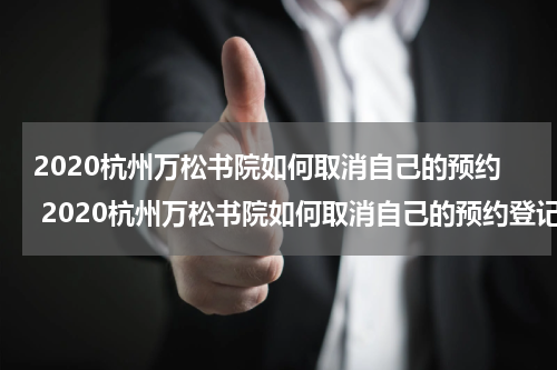 2020杭州万松书院如何取消自己的预约 2020杭州万松书院如何取消自己的预约登记