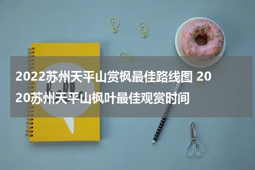 2022苏州天平山赏枫最佳路线图 2020苏州天平山枫叶最佳观赏时间