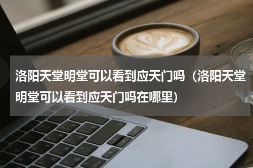 洛阳天堂明堂可以看到应天门吗（洛阳天堂明堂可以看到应天门吗在哪里）