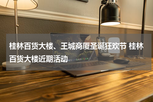 桂林百货大楼、王城商厦圣诞狂欢节 桂林百货大楼近期活动