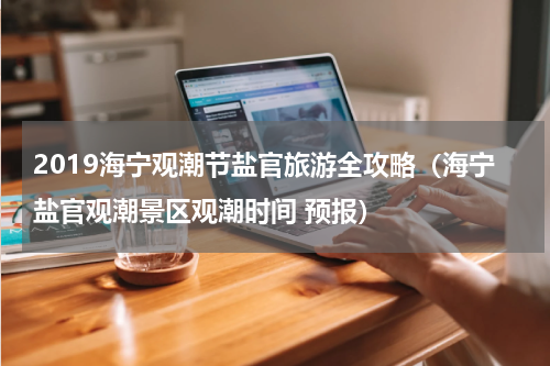 2019海宁观潮节盐官旅游全攻略（海宁盐官观潮景区观潮时间 预报）