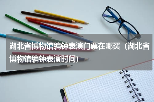 湖北省博物馆编钟表演门票在哪买（湖北省博物馆编钟表演时间）