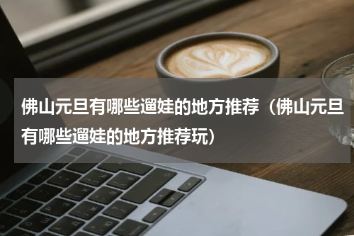 佛山元旦有哪些遛娃的地方推荐（佛山元旦有哪些遛娃的地方推荐玩）