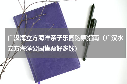 广汉海立方海洋亲子乐园购票指南（广汉水立方海洋公园售票好多钱）