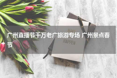 广州直播节千万老广旅游专场 广州景点春节