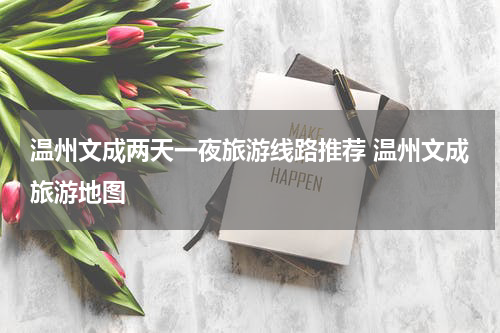 温州文成两天一夜旅游线路推荐 温州文成旅游地图