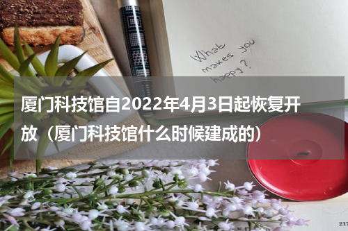 厦门科技馆自2022年4月3日起恢复开放（厦门科技馆什么时候建成的）